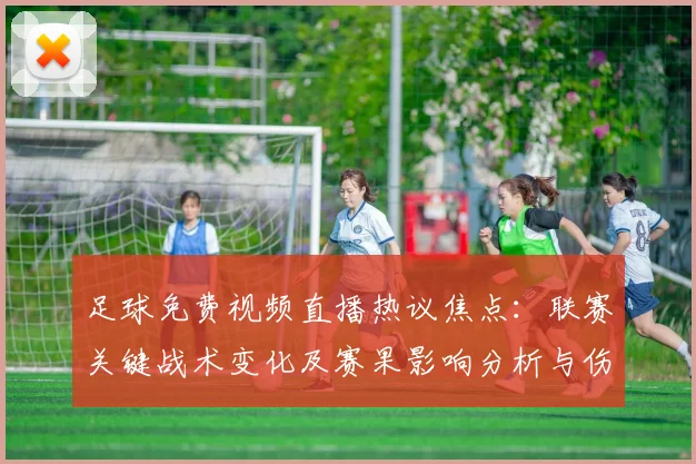 足球免费视频直播热议焦点：联赛关键战术变化及赛果影响分析与伤停看点