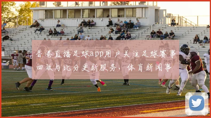 香港直播足球app用户关注足球赛事回放与比分更新服务，体育新闻事件解读与赛程影响