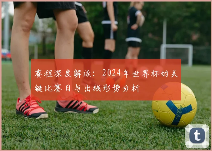赛程深度解读：2024年世界杯的关键比赛日与出线形势分析