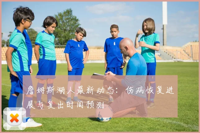 詹姆斯湖人最新动态：伤病恢复进展与复出时间预测