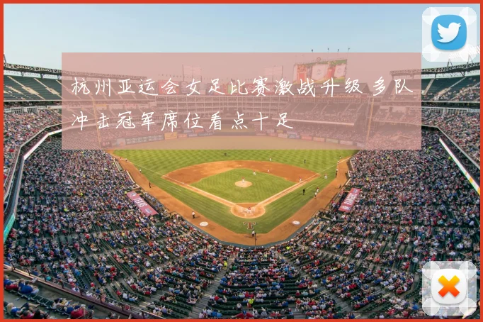 杭州亚运会女足比赛激战升级 多队冲击冠军席位看点十足