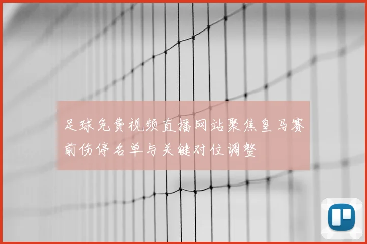 足球免费视频直播网站聚焦皇马赛前伤停名单与关键对位调整