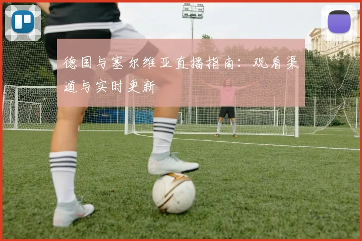 德国与塞尔维亚直播指南：观看渠道与实时更新