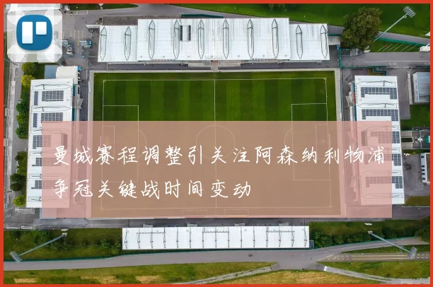 曼城赛程调整引关注阿森纳利物浦争冠关键战时间变动