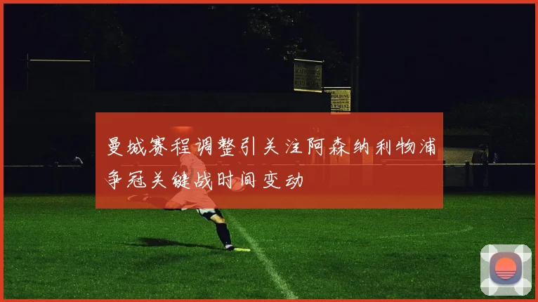 曼城赛程调整引关注阿森纳利物浦争冠关键战时间变动