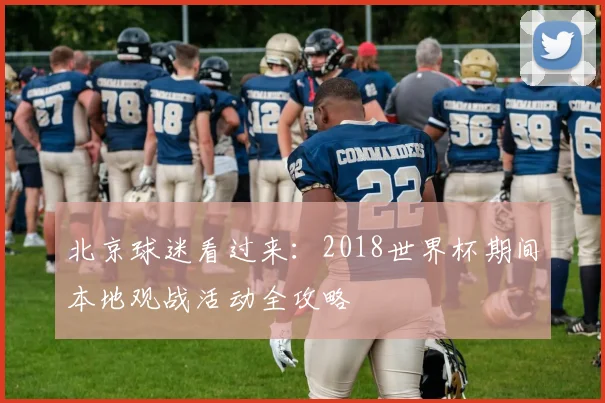 北京球迷看过来：2018世界杯期间本地观战活动全攻略