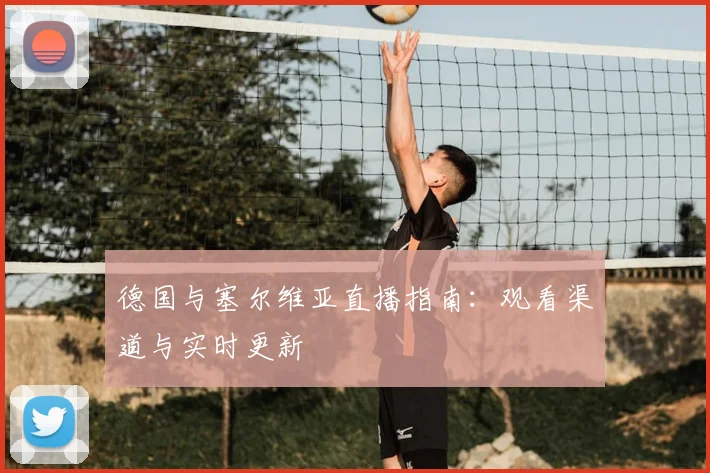 德国与塞尔维亚直播指南：观看渠道与实时更新