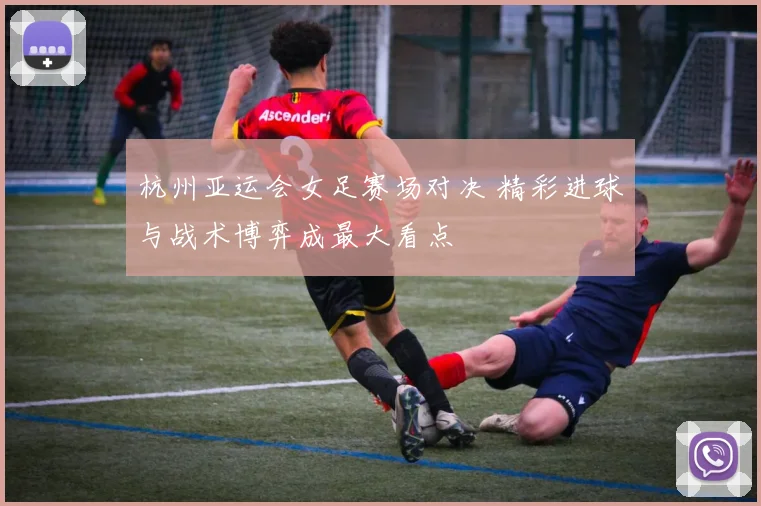 杭州亚运会女足赛场对决 精彩进球与战术博弈成最大看点