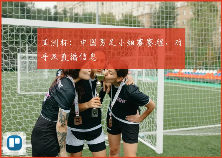 亚洲杯：中国男足小组赛赛程、对手及直播信息