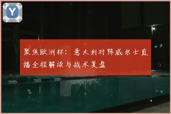 聚焦欧洲杯：意大利对阵威尔士直播全程解读与战术复盘