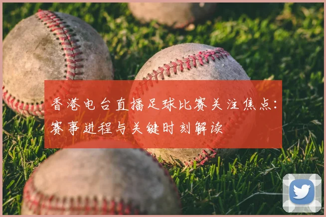 香港电台直播足球比赛关注焦点:赛事进程与关键时刻解读