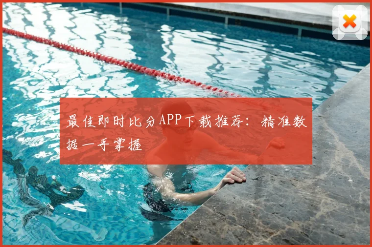 最佳即时比分APP下载推荐：精准数据一手掌握