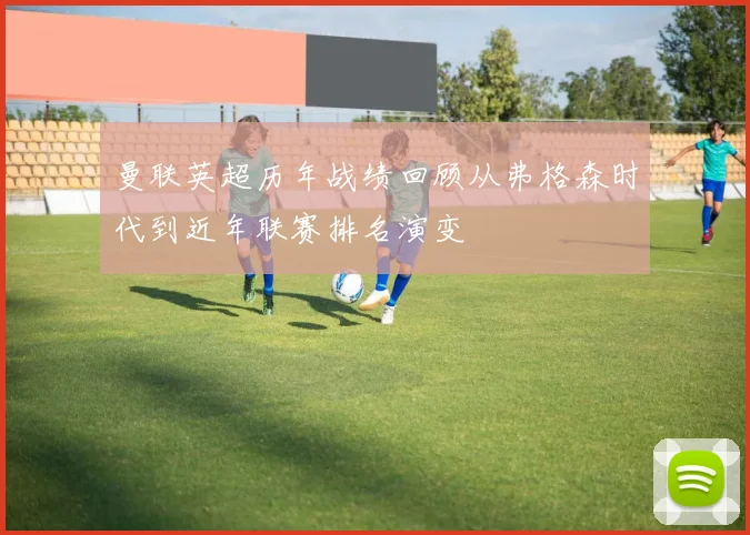 曼联英超历年战绩回顾从弗格森时代到近年联赛排名演变