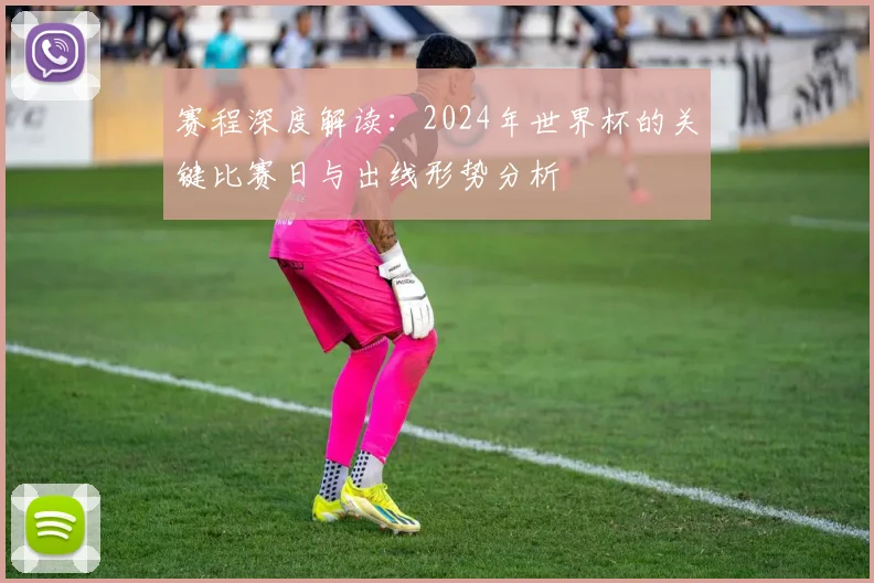 赛程深度解读：2024年世界杯的关键比赛日与出线形势分析