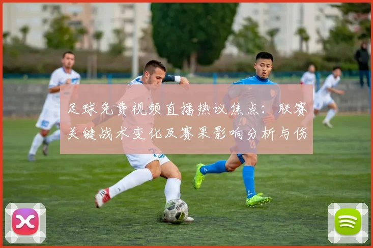 足球免费视频直播热议焦点：联赛关键战术变化及赛果影响分析与伤停看点