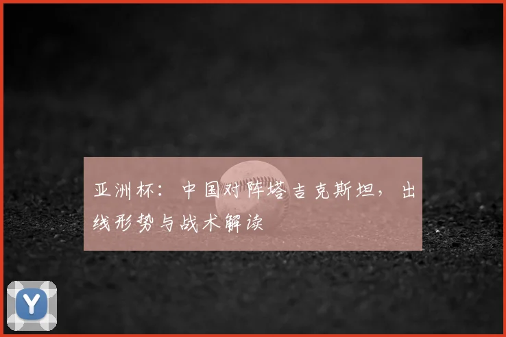 亚洲杯：中国对阵塔吉克斯坦，出线形势与战术解读