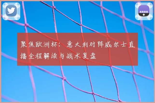 聚焦欧洲杯：意大利对阵威尔士直播全程解读与战术复盘
