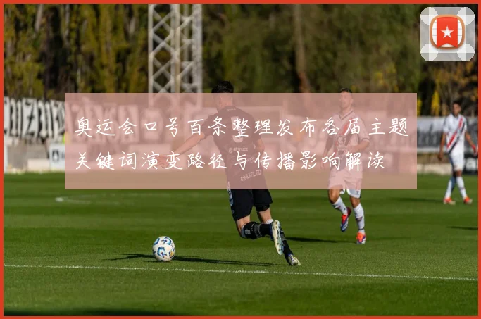 奥运会口号百条整理发布各届主题关键词演变路径与传播影响解读