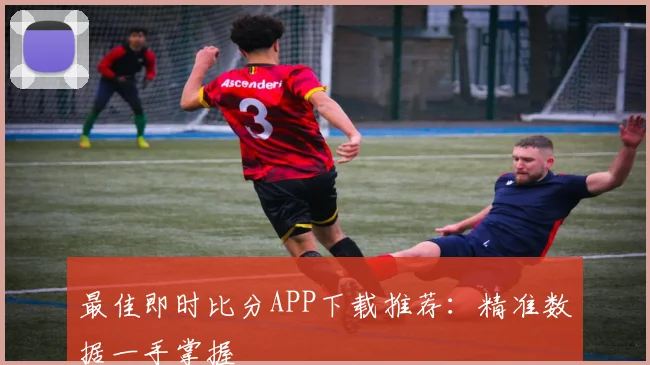 最佳即时比分APP下载推荐：精准数据一手掌握